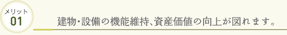 メリット01 建物・設備の機能維持、資産価値の向上が図れます。