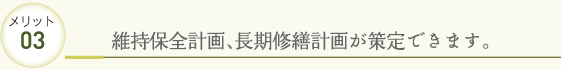 メリット03 維持保全計画、長期修繕計画が策定できます。