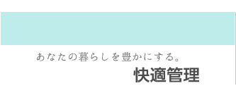 あなたの暮らしを豊かにする。快適管理