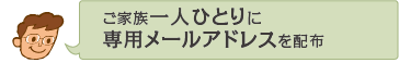 ご家族一人ひとりに専用メールアドレスを配布
