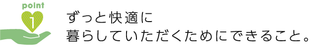 ずっと快適に暮らしていただくためにできること。