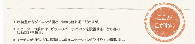 �������������1.���[�L���ȃ_�C�j���O���ƁA����������邱����肪�B

2.�h�g�q�[�^�[�̑O�ɂ́A�K���X�̃p�[�e�B�V������ݒu���邱�ƂŖ���
�͂˒��т�h�~�B

3.�L�b�`�������r���O�Ɉړ����A�R�~���j�P�[�V�������Ƃ�₷���Ԏ��ɁB

