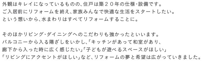 �O�ς̓L���C�ɂȂ��Ă�����̂́A�Z�˂͒z�Q�O�N�̎d�l�E�ݔ��ł��B�������O�Ƀ��t�H�[�����I���A�Ƒ��݂�Ȃŉ��K�Ȑ������X�^�[�g�������B�Ƃ����z������A���܂��͂��ׂă��t�H�[�����邱�ƂɁB���̂ق����r���O�E�_�C�j���O�ւ̂����������������Ƃ����܂��B�o���R�j�[�������z�������������A�u�L�b�`���������Ęa��������A�L��������������ɍL�����������v�u�q�ǂ����V�ׂ�X�y�[�X���ق����v�u���r���O�ɃA�N�Z���g���ق����v�ȂǁA���t�H�[���̖��Ɗ�]�͍L�����Ă����܂����B