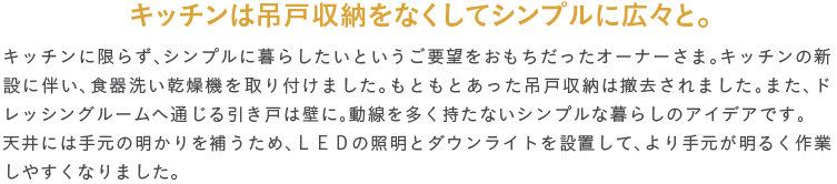 �L�b�`���͒݌ˎ��[���Ȃ����ăV���v���ɍL�X�ƁB�L�b�`���Ɍ��炸�A�V���v���ɕ�炵�����Ƃ������v�]���������������I�[�i�[���܁B�L�b�`���̐V�݂ɔ����A�H��􂢊����@�����t���܂����B���Ƃ��Ƃ������݌ˎ��[�͓P������܂����B�܂��A�h���b�V���O���[���֒ʂ�������˂͕ǂɁB�����𑽂������Ȃ��V���v���ȕ�炵�̃A�C�f�A�ł��B�V��ɂ͎茳�̖������₤���߁A�k�d�c�̏Ɩ��ƃ_�E�����C�g��ݒu���āA���茳�����邭��Ƃ��₷���Ȃ�܂����B