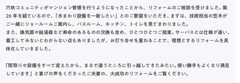 �����R�~���j�e�B���}���V�����Ǘ����s���悤�ɂȂ������Ƃ���A���t�H�[���̂����k���󂯂܂����B�z26�N���o�Ă���̂ŁA�u���܂��ݔ�����V�������v�Ƃ̂��v�]�����������A�܂��́A�Z�p�S���̊}�؂����ꏏ�ɃV���[���[�����ē����A�o�X���[���A�L�b�`���A�g�C�������Ă܂��܂����B�܂��A���C��⋋����Ȃǎ����̂�����̂̌������܂߁A�ЂƂЂƂ���āB�T�[�p�X�Ƃ͎d�l���Ⴂ�A���H���Ă݂Ȃ��Ƃ킩��Ȃ��_������܂������A���ł��������d�˂邱�ƂŁA���z�Ƃ��郊�t�H�[������̉����Ă����܂����B�u�Ԏ���ݔ������ׂĕς�������A�܂�ňႤ�Ƃ���Ɉ����z���Ă����݂����B�g��������悭�Ȃ薞�����Ă��܂��v�Ɗ�т̐����������������v�Ȃ́A�听���̃��t�H�[�����������������B