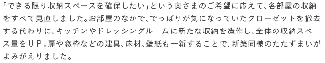 �u�ł��������[�X�y�[�X���m�ۂ������v�Ƃ��������܂̂���]�ɉ����āA�e�����̎��[�����ׂČ������܂����B�������̂Ȃ��ŁA�ł��ς肪�C�ɂȂ��Ă����N���[�[�b�g��P���������ɁA�L�b�`����h���b�V���O���[���ɐV���Ȏ��[�𑢍삵�A�S�̂̎��[�X�y�[�X�ʂ��t�o�B���⑋�g�Ȃǂ̌���A���ށA�ǎ�����V���邱�ƂŁA�V�z���l�̂������܂�����݂�����܂����B