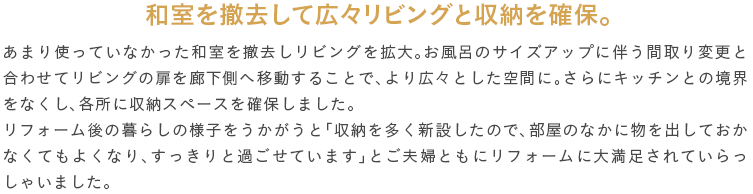 �a����P�����čL�X���r���O�Ǝ��[���m�ہB���܂�g���Ă��Ȃ������a����P�������r���O���g��B�����C�̃T�C�Y�A�b�v�ɔ����Ԏ��ύX�ƍ��킹�ă��r���O�̔���L�����ֈړ����邱�ƂŁA���L�X�Ƃ�����ԂɁB����ɃL�b�`���Ƃ̋��E���Ȃ����A�e���Ɏ��[�X�y�[�X���m�ۂ��܂����B���t�H�[����̕�炵�̗l�q�����������Ɓu���[�𑽂��V�݂����̂ŁA�����̂Ȃ��ɕ����o���Ă����Ȃ��Ă��悭�Ȃ�A��������Ɖ߂����Ă��܂��v�Ƃ��v�w�Ƃ��Ƀ��t�H�[���ɑ喞������Ă�������Ⴂ�܂����B