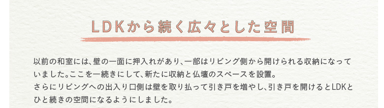 �yLDK���瑱���L�X�Ƃ�����ԁz�@�ȑO�̘a���ɂ́A�ǂ̈�ʂɉ����ꂪ����A�ꕔ�̓��r���O������J��������[�ɂȂ��Ă��܂����B�������ꑱ���ɂ��āA�V���Ɏ��[�ƕ��d�̃X�y�[�X��ݒu�B����Ƀ��r���O�ւ̏o��������͕ǂ���蕥���Ĉ����˂𑝂₵�A�����˂��J�����LDK�ƂЂƑ����̋�ԂɂȂ�悤�ɂ��܂����B