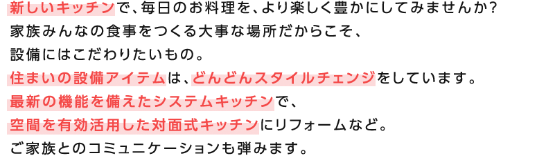 �V�����L�b�`���ŁA�����̂��������A���y�����L���ɂ��Ă݂܂��񂩁H�Ƒ��݂�Ȃ̐H��������厖�ȏꏊ�����炱���A�ݔ��ɂ͂�����肽�����́B�Z�܂��̐ݔ��A�C�e���́A�ǂ�ǂ�X�^�C���`�F���W�����Ă��܂��B�ŐV�̋@�\��������V�X�e���L�b�`���ŁA��Ԃ�L�����p�����Ζʎ��L�b�`���Ƀ��t�H�[���ȂǁB���Ƒ��Ƃ̃R�~���j�P�[�V�������e�݂܂��B